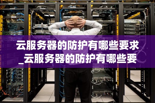 云服务器的防护有哪些要求_云服务器的防护有哪些要求呢_云服务器的防护要求及其实施策略