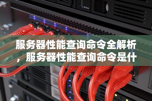 服务器性能查询命令全解析，服务器性能查询命令是什么