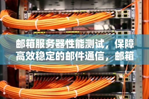 邮箱服务器性能测试，保障高效稳定的邮件通信，邮箱服务器性能测试