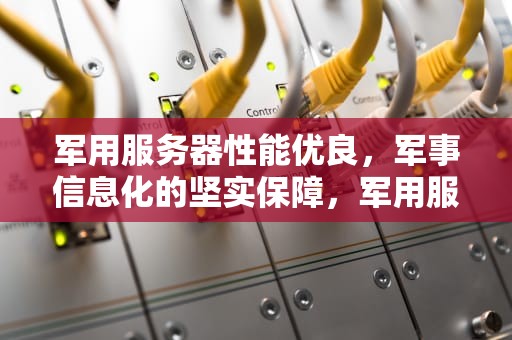 军用服务器性能优良，军事信息化的坚实保障，军用服务器性能优良什么意思