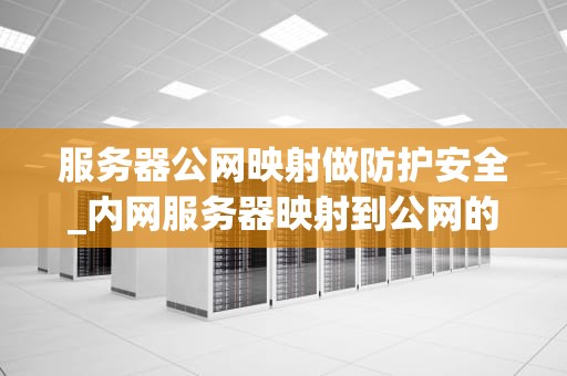 服务器公网映射做防护安全_内网服务器映射到公网的安全问题_服务器公网映射的防护安全策略