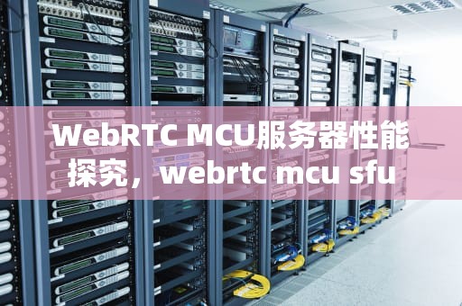 WebRTC MCU服务器性能探究，webrtc mcu sfu