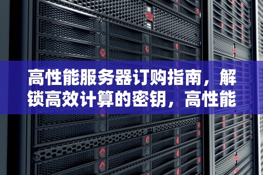 高性能服务器订购指南，解锁高效计算的密钥，高性能服务器订购网站
