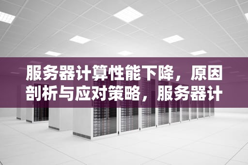 服务器计算性能下降，原因剖析与应对策略，服务器计算性能下降的原因