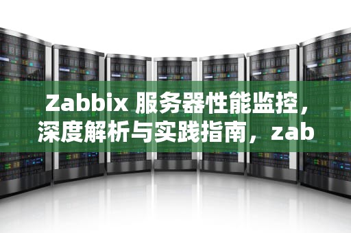 Zabbix 服务器性能监控，深度解析与实践指南，zabbix监控服务器硬件