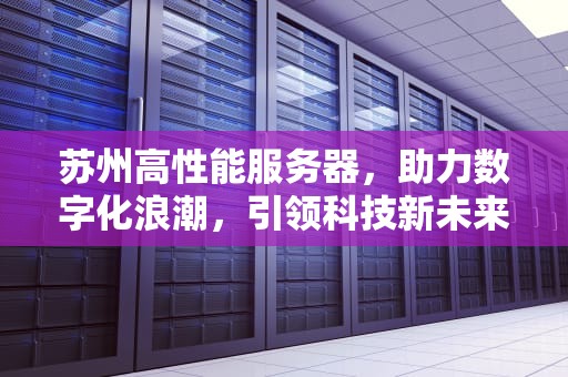 苏州高性能服务器，助力数字化浪潮，引领科技新未来，苏州高性能服务器厂家