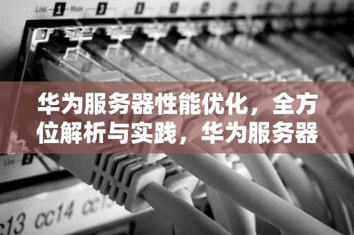 华为服务器性能优化，全方位解析与实践，华为服务器性能优化怎么样