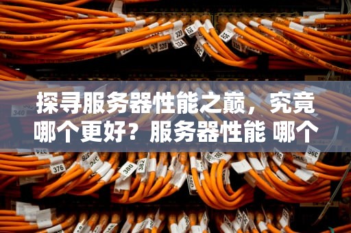 探寻服务器性能之巅，究竟哪个更好？服务器性能 哪个好一点