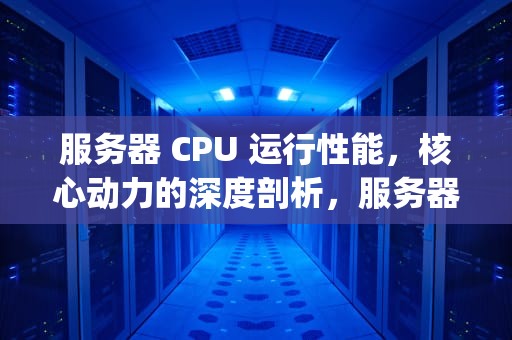 服务器 CPU 运行性能，核心动力的深度剖析，服务器cpu运行性能怎么看