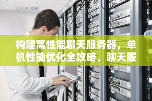 构建高性能聊天服务器，单机性能优化全攻略，聊天服务器 单机性能排行