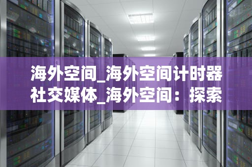 海外空间_海外空间计时器社交媒体_海外空间：探索未知的边界