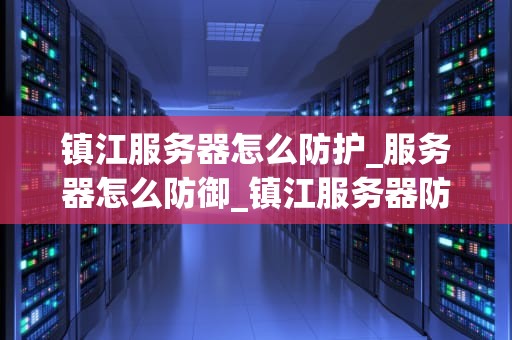 镇江服务器怎么防护_服务器怎么防御_镇江服务器防护策略