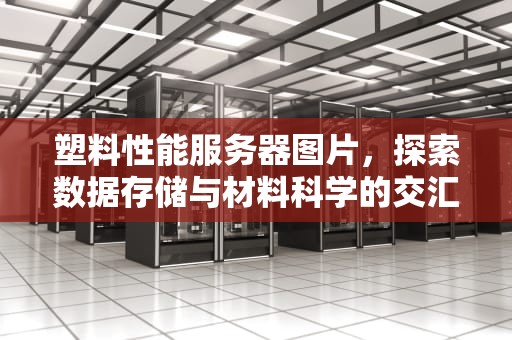 塑料性能服务器图片，探索数据存储与材料科学的交汇点，塑料性能服务器图片高清