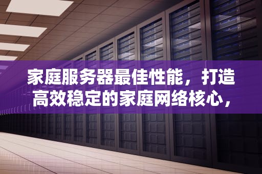 家庭服务器最佳性能，打造高效稳定的家庭网络核心，家庭服务器最佳性能是什么