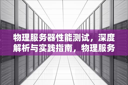 物理服务器性能测试，深度解析与实践指南，物理服务器性能测试方法