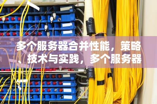 多个服务器合并性能，策略、技术与实践，多个服务器合并性能怎么样