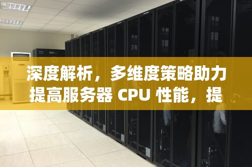 深度解析，多维度策略助力提高服务器 CPU 性能，提高服务器cpu性能的方法