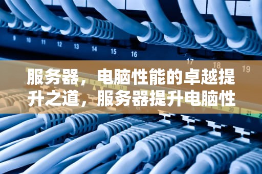 服务器，电脑性能的卓越提升之道，服务器提升电脑性能的方法