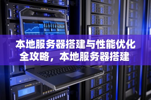 本地服务器搭建与性能优化全攻略，本地服务器搭建 性能测试