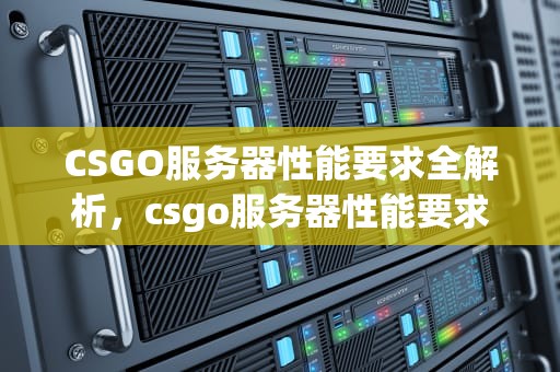CSGO服务器性能要求全解析，csgo服务器性能要求多少
