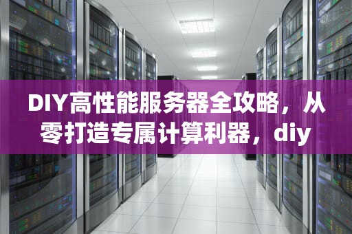 DIY高性能服务器全攻略，从零打造专属计算利器，diy高性能服务器有哪些