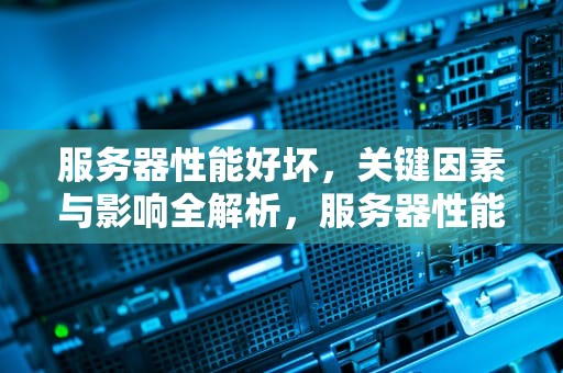 服务器性能好坏，关键因素与影响全解析，服务器性能好坏怎么看