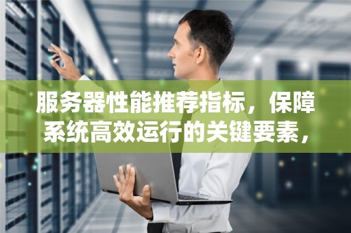 服务器性能推荐指标，保障系统高效运行的关键要素，服务器性能推荐指标有哪些