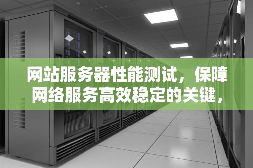 网站服务器性能测试，保障网络服务高效稳定的关键，网站服务器性能测试方法
