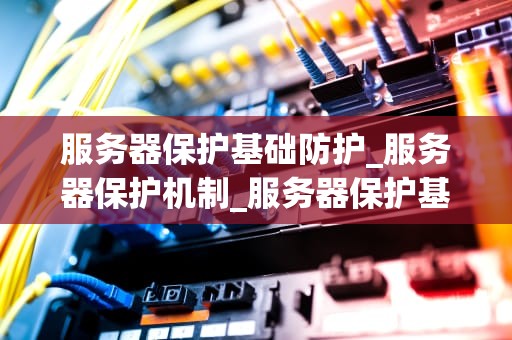 服务器保护基础防护_服务器保护机制_服务器保护基础防护的重要性及实践