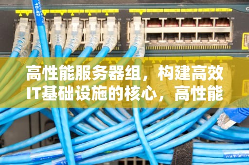 高性能服务器组，构建高效IT基础设施的核心，高性能服务器配置