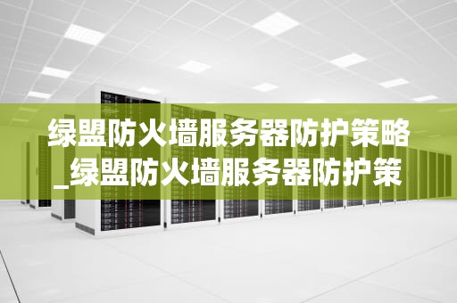 绿盟防火墙服务器防护策略_绿盟防火墙服务器防护策略是什么_绿盟防火墙服务器防护策略