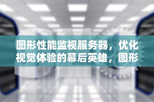 图形性能监视服务器，优化视觉体验的幕后英雄，图形性能监视服务器是什么