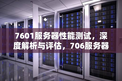 7601服务器性能测试，深度解析与评估，706服务器产品清单