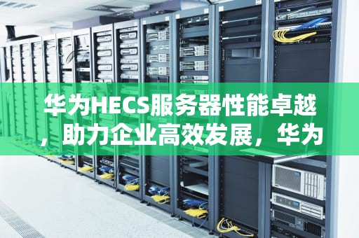 华为HECS服务器性能卓越，助力企业高效发展，华为服务器h22h