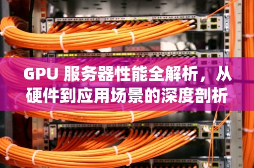 GPU 服务器性能全解析，从硬件到应用场景的深度剖析，gpu服务器性能介绍