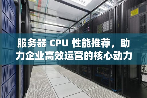 服务器 CPU 性能推荐，助力企业高效运营的核心动力，服务器cpu性能推荐