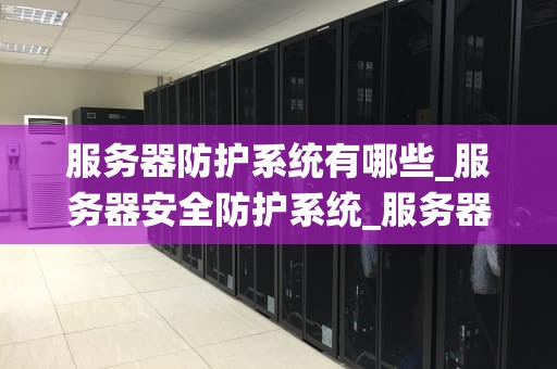 服务器防护系统有哪些_服务器安全防护系统_服务器防护系统的重要性及应用