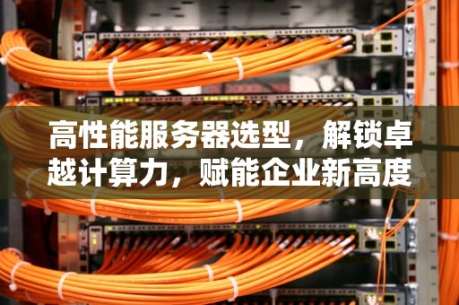 高性能服务器选型，解锁卓越计算力，赋能企业新高度，高性能服务器选型要求