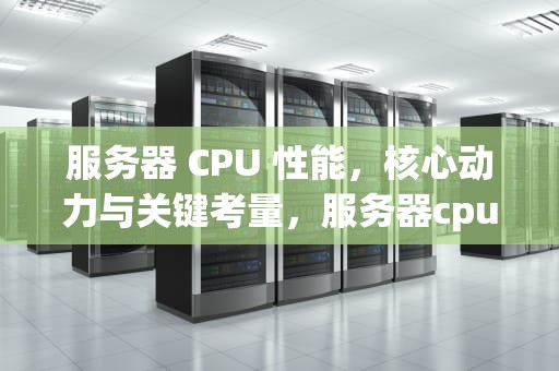 服务器 CPU 性能，核心动力与关键考量，服务器cpu的性能指标