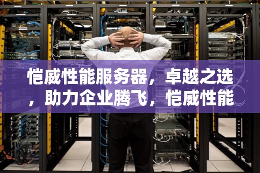 恺威性能服务器，卓越之选，助力企业腾飞，恺威性能服务器怎么样