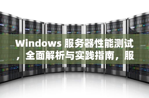 Windows 服务器性能测试，全面解析与实践指南，服务器性能测试的性能指标