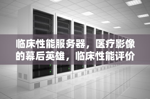 临床性能服务器，医疗影像的幕后英雄，临床性能评价指标体系