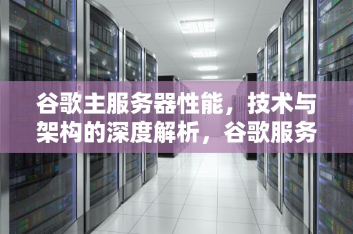谷歌主服务器性能，技术与架构的深度解析，谷歌服务器怎么样