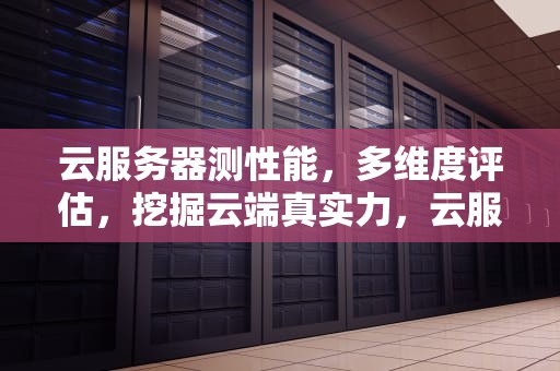 云服务器测性能，多维度评估，挖掘云端真实力，云服务器测性能怎么测