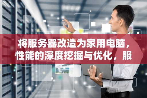 将服务器改造为家用电脑，性能的深度挖掘与优化，服务器改家用性能怎么改