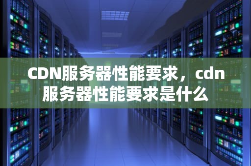 CDN服务器性能要求，cdn服务器性能要求是什么