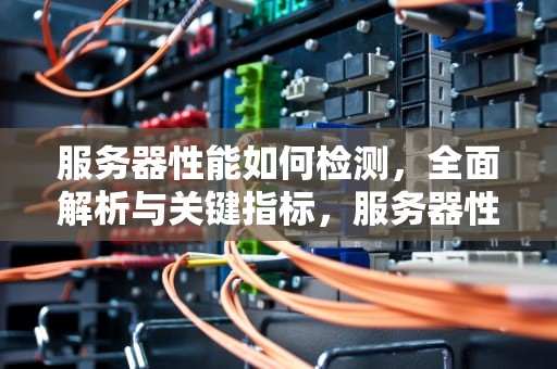 服务器性能如何检测，全面解析与关键指标，服务器性能如何检测的