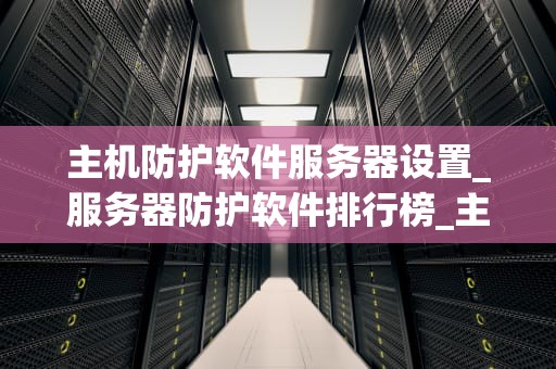 主机防护软件服务器设置_服务器防护软件排行榜_主机防护软件服务器设置的全面指南