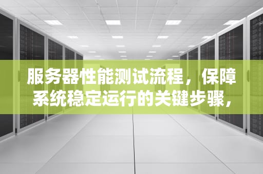 服务器性能测试流程，保障系统稳定运行的关键步骤，服务器性能测试流程图