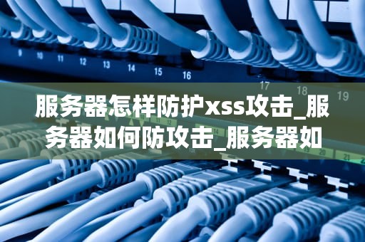 服务器怎样防护xss攻击_服务器如何防攻击_服务器如何防护XSS攻击